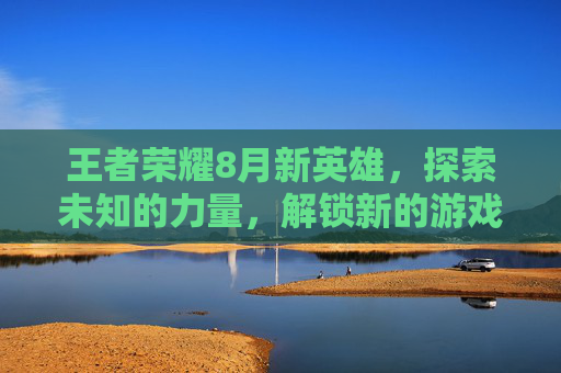 王者荣耀8月新英雄，探索未知的力量，解锁新的游戏旅程,2021王者荣耀八月新英雄