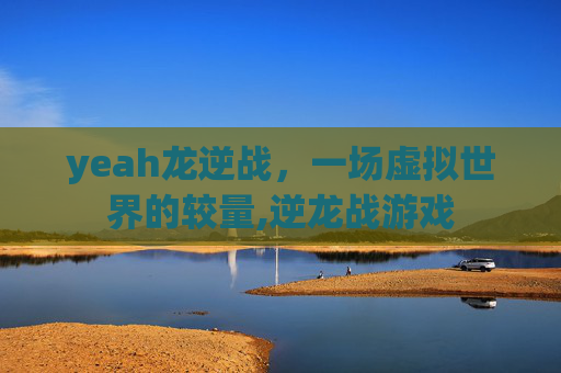 yeah龙逆战，一场虚拟世界的较量,逆龙战游戏