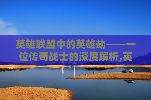 英雄联盟中的英雄劫——一位传奇战士的深度解析,英雄联盟劫英雄介绍