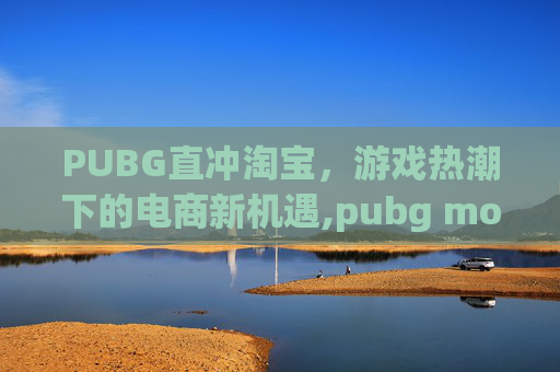 PUBG直冲淘宝，游戏热潮下的电商新机遇,pubg mobile直冲