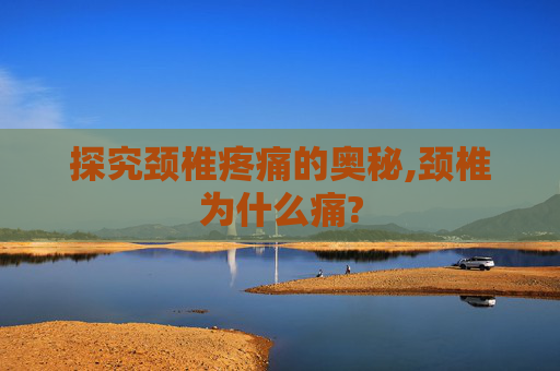 探究颈椎疼痛的奥秘,颈椎为什么痛?