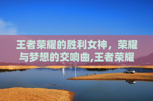 王者荣耀的胜利女神，荣耀与梦想的交响曲,王者荣耀 胜利女神图片
