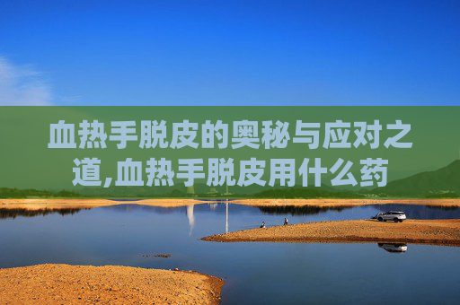 血热手脱皮的奥秘与应对之道,血热手脱皮用什么药