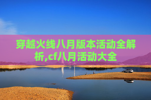 穿越火线八月版本活动全解析,cf八月活动大全
