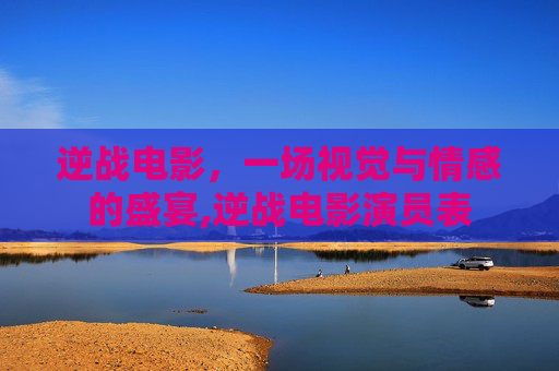 逆战电影，一场视觉与情感的盛宴,逆战电影演员表