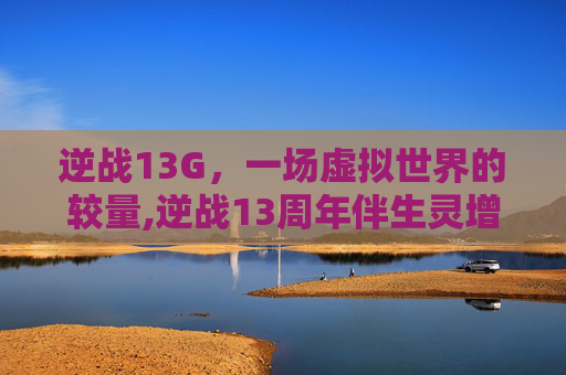 逆战13G，一场虚拟世界的较量,逆战13周年伴生灵增伤多少