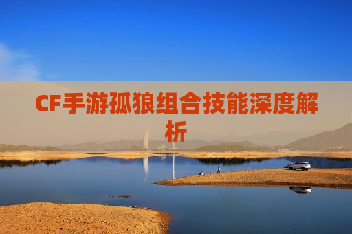 CF手游孤狼组合技能深度解析
