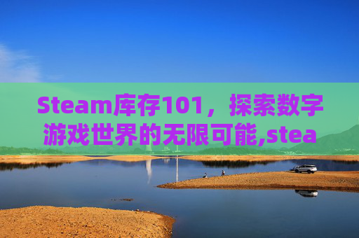 Steam库存101，探索数字游戏世界的无限可能,steam 库存打不开