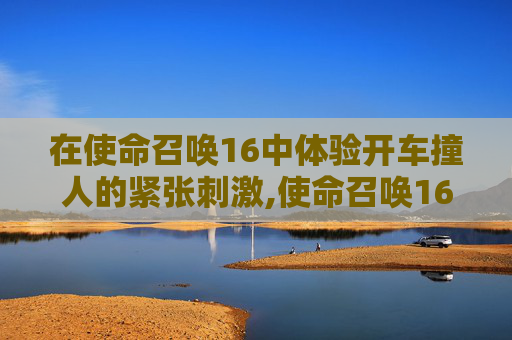 在使命召唤16中体验开车撞人的紧张刺激,使命召唤16撞门正确按键
