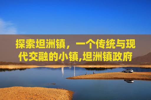 探索坦洲镇，一个传统与现代交融的小镇,坦洲镇政府官网