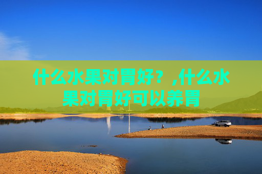 什么水果对胃好？,什么水果对胃好可以养胃