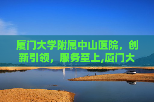 厦门大学附属中山医院，创新引领，服务至上,厦门大学附属中山医院官网
