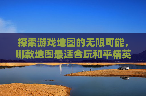 探索游戏地图的无限可能，哪款地图最适合玩和平精英？,哪个地图可以玩和平精英的