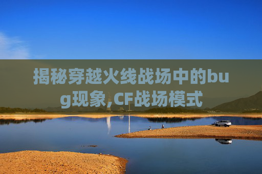 揭秘穿越火线战场中的bug现象,CF战场模式