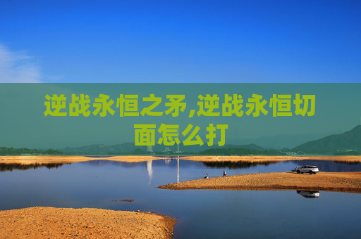 逆战永恒之矛,逆战永恒切面怎么打