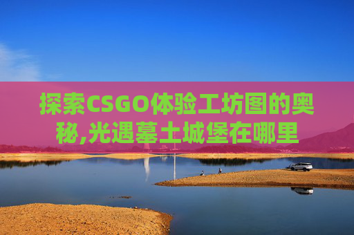 探索CSGO体验工坊图的奥秘,光遇墓土城堡在哪里