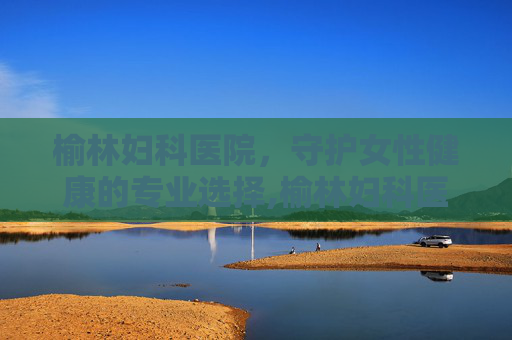 榆林妇科医院，守护女性健康的专业选择,榆林妇科医院免费咨询