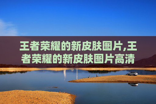 王者荣耀的新皮肤图片,王者荣耀的新皮肤图片高清