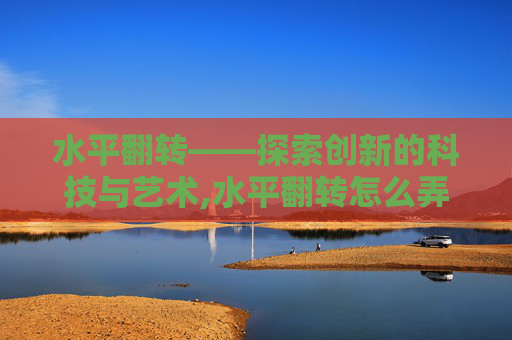 水平翻转——探索创新的科技与艺术,水平翻转怎么弄