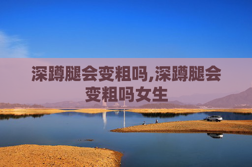 深蹲腿会变粗吗,深蹲腿会变粗吗女生