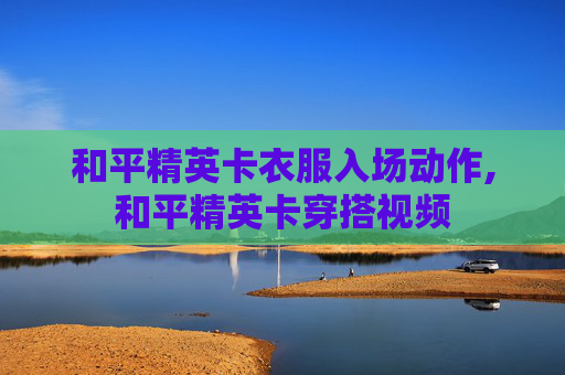 和平精英卡衣服入场动作,和平精英卡穿搭视频