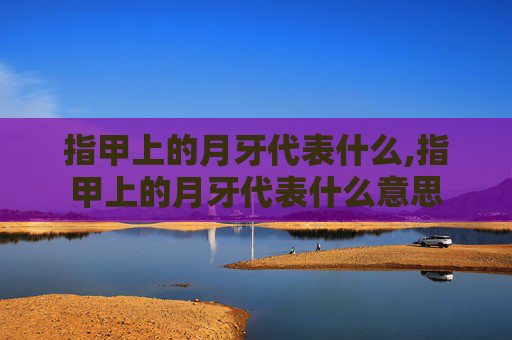 指甲上的月牙代表什么,指甲上的月牙代表什么意思
