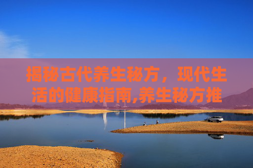 揭秘古代养生秘方，现代生活的健康指南,养生秘方推荐