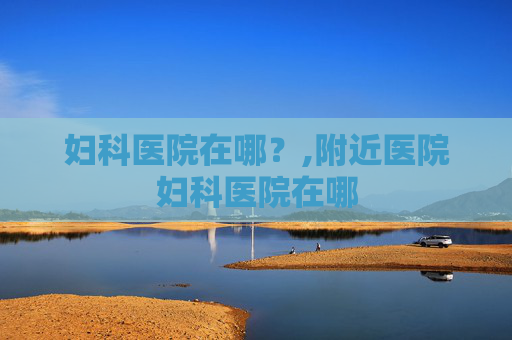 妇科医院在哪？,附近医院妇科医院在哪