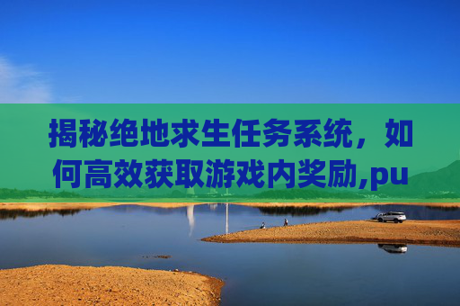 揭秘绝地求生任务系统，如何高效获取游戏内奖励,pubg游戏内任务列表