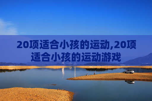 20项适合小孩的运动,20项适合小孩的运动游戏