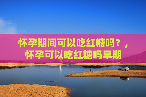 怀孕期间可以吃红糖吗？,怀孕可以吃红糖吗早期