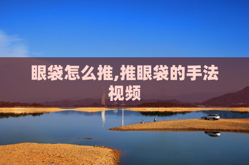 眼袋怎么推,推眼袋的手法视频