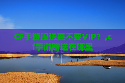 CF手游赠送要不要VIP？,cf手游赠送在哪里