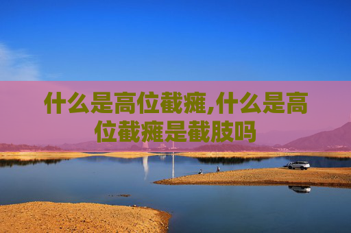 什么是高位截瘫,什么是高位截瘫是截肢吗