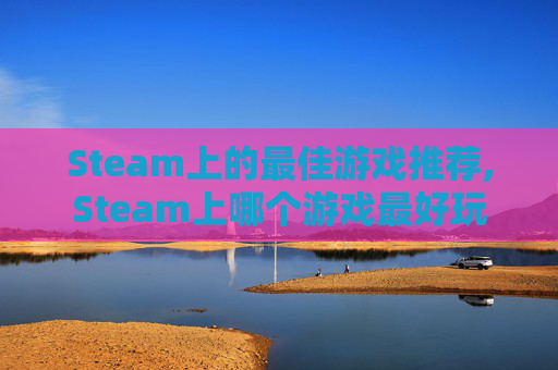 Steam上的最佳游戏推荐,Steam上哪个游戏最好玩