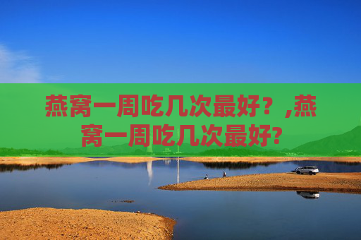 燕窝一周吃几次最好？,燕窝一周吃几次最好?