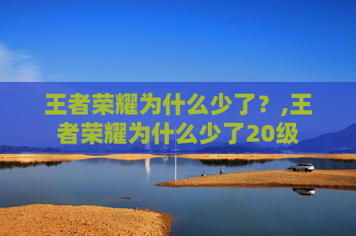 王者荣耀为什么少了？,王者荣耀为什么少了20级