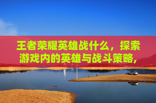 王者荣耀英雄战什么，探索游戏内的英雄与战斗策略,王者战士英雄