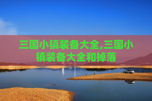 三国小镇装备大全,三国小镇装备大全和掉落