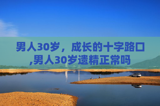 男人30岁，成长的十字路口,男人30岁遗精正常吗