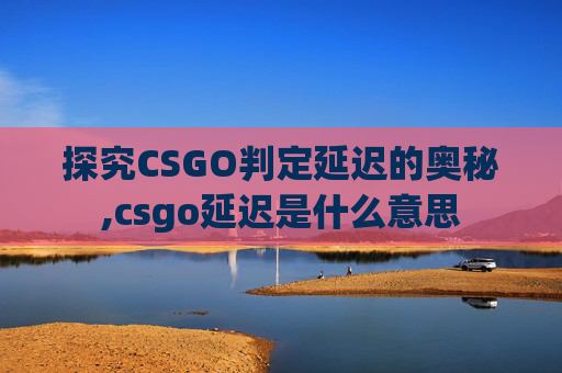 探究CSGO判定延迟的奥秘,csgo延迟是什么意思