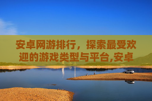 安卓网游排行，探索最受欢迎的游戏类型与平台,安卓网游排行榜前十名