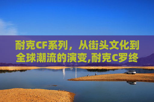 耐克CF系列，从街头文化到全球潮流的演变,耐克C罗终身合同