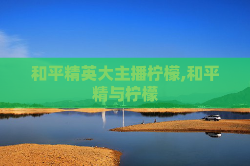 和平精英大主播柠檬,和平精与柠檬