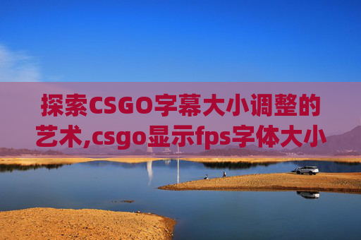 探索CSGO字幕大小调整的艺术,csgo显示fps字体大小