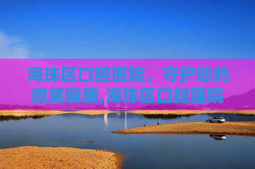 海珠区口腔医院，守护您的微笑健康,海珠区口腔医院电话号码
