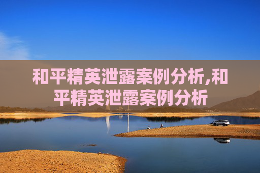 和平精英泄露案例分析,和平精英泄露案例分析
