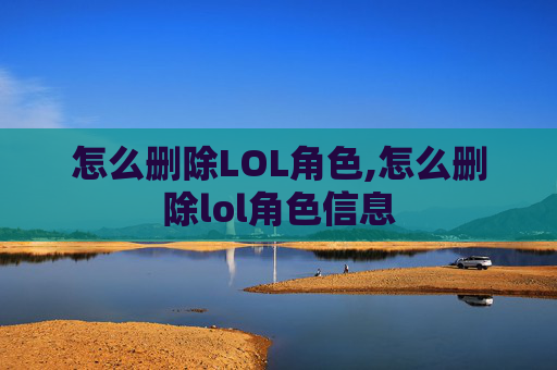 怎么删除LOL角色,怎么删除lol角色信息