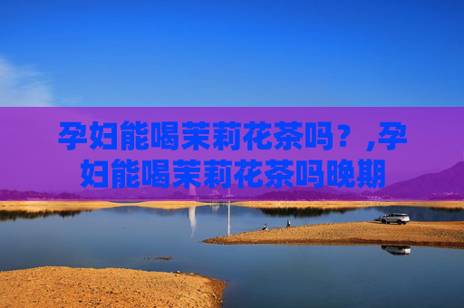 孕妇能喝茉莉花茶吗？,孕妇能喝茉莉花茶吗晚期