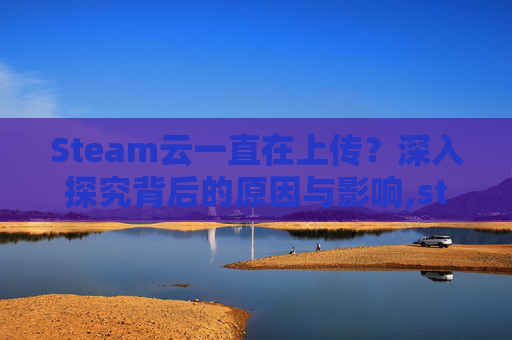 Steam云一直在上传？深入探究背后的原因与影响,steam云存档没上传就关机了怎么办